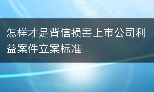 怎样才是背信损害上市公司利益案件立案标准