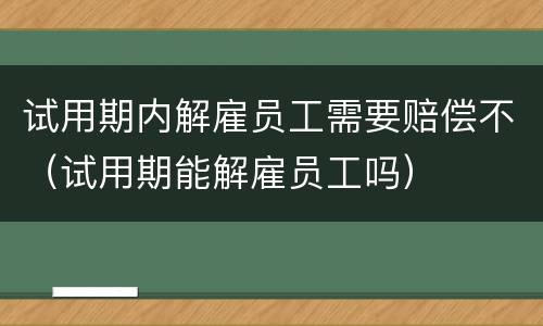 试用期内解雇员工需要赔偿不（试用期能解雇员工吗）