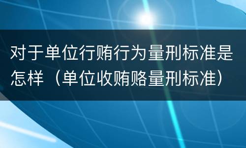 对于单位行贿行为量刑标准是怎样（单位收贿赂量刑标准）
