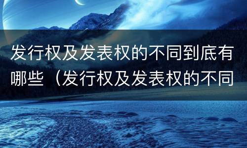 发行权及发表权的不同到底有哪些（发行权及发表权的不同到底有哪些区别）