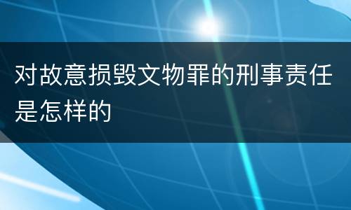 对故意损毁文物罪的刑事责任是怎样的