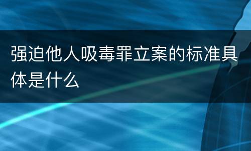 强迫他人吸毒罪立案的标准具体是什么