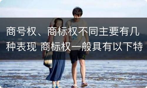 商号权、商标权不同主要有几种表现 商标权一般具有以下特征