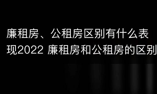 廉租房、公租房区别有什么表现2022 廉租房和公租房的区别到底是什么