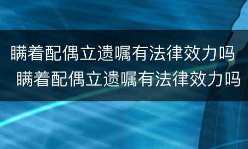 瞒着配偶立遗嘱有法律效力吗 瞒着配偶立遗嘱有法律效力吗知乎