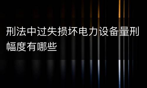 刑法中过失损坏电力设备量刑幅度有哪些