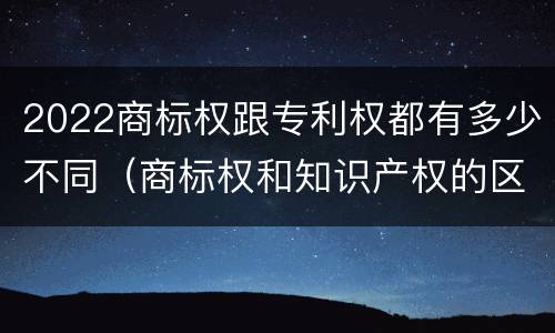 2022商标权跟专利权都有多少不同（商标权和知识产权的区别）