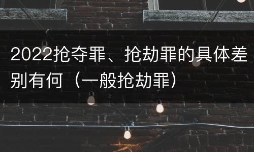 2022抢夺罪、抢劫罪的具体差别有何（一般抢劫罪）