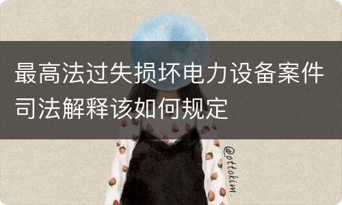 最高法过失损坏电力设备案件司法解释该如何规定
