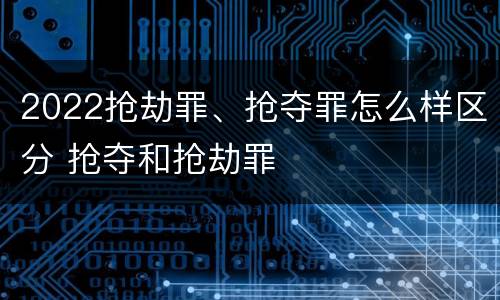 2022抢劫罪、抢夺罪怎么样区分 抢夺和抢劫罪