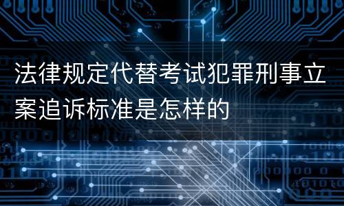 法律规定代替考试犯罪刑事立案追诉标准是怎样的