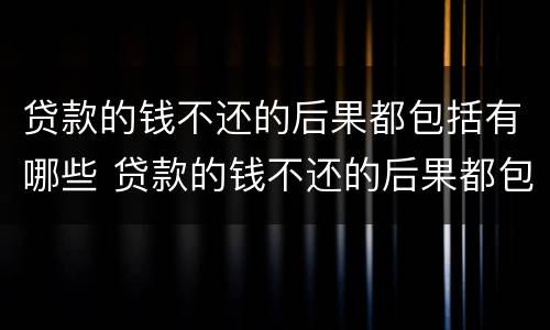 贷款的钱不还的后果都包括有哪些 贷款的钱不还的后果都包括有哪些内容