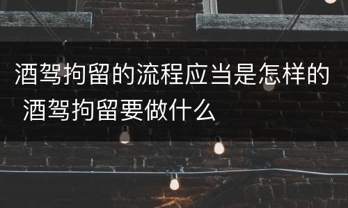 酒驾拘留的流程应当是怎样的 酒驾拘留要做什么