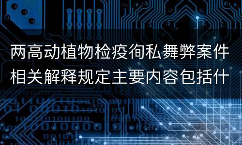 两高动植物检疫徇私舞弊案件相关解释规定主要内容包括什么