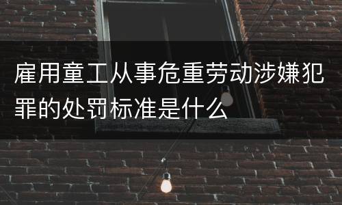 雇用童工从事危重劳动涉嫌犯罪的处罚标准是什么