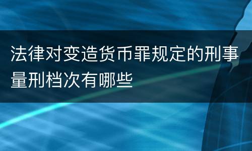 法律对变造货币罪规定的刑事量刑档次有哪些