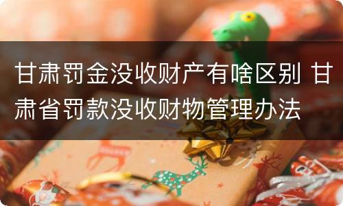 甘肃罚金没收财产有啥区别 甘肃省罚款没收财物管理办法
