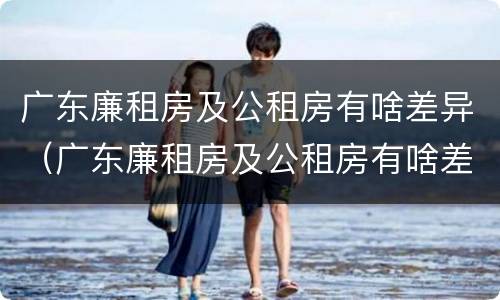 广东廉租房及公租房有啥差异（广东廉租房及公租房有啥差异嘛）