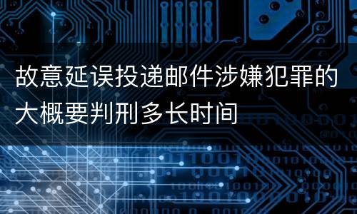 故意延误投递邮件涉嫌犯罪的大概要判刑多长时间