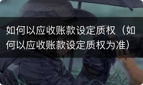 如何以应收账款设定质权（如何以应收账款设定质权为准）
