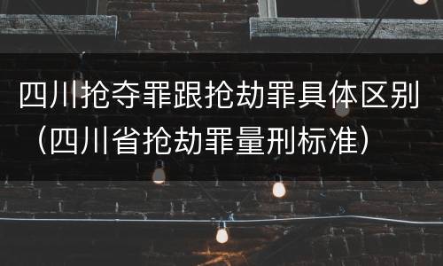 四川抢夺罪跟抢劫罪具体区别（四川省抢劫罪量刑标准）
