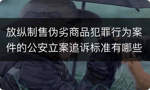 放纵制售伪劣商品犯罪行为案件的公安立案追诉标准有哪些