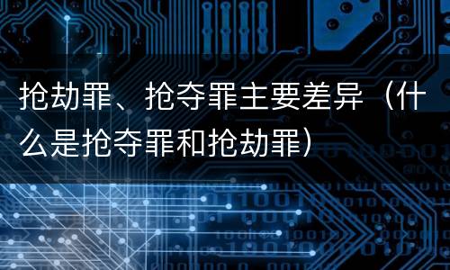 抢劫罪、抢夺罪主要差异（什么是抢夺罪和抢劫罪）