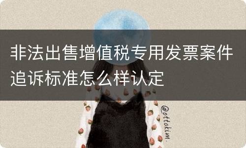 非法出售增值税专用发票案件追诉标准怎么样认定