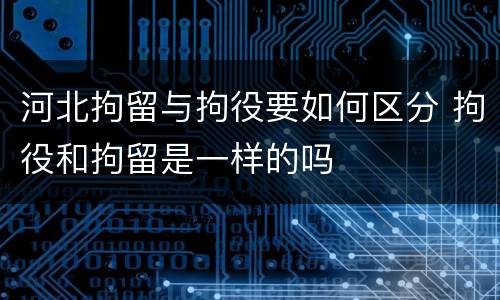 河北拘留与拘役要如何区分 拘役和拘留是一样的吗