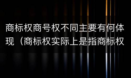 商标权商号权不同主要有何体现（商标权实际上是指商标权）