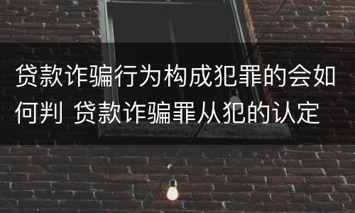贷款诈骗行为构成犯罪的会如何判 贷款诈骗罪从犯的认定