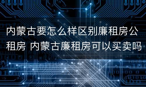 内蒙古要怎么样区别廉租房公租房 内蒙古廉租房可以买卖吗