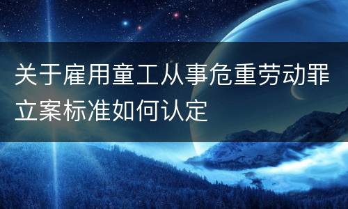 关于雇用童工从事危重劳动罪立案标准如何认定