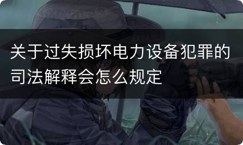 关于过失损坏电力设备犯罪的司法解释会怎么规定