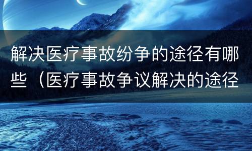 解决医疗事故纷争的途径有哪些（医疗事故争议解决的途径有哪些）