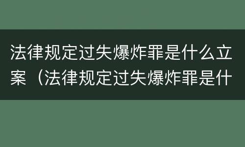法律规定过失爆炸罪是什么立案（法律规定过失爆炸罪是什么立案的）