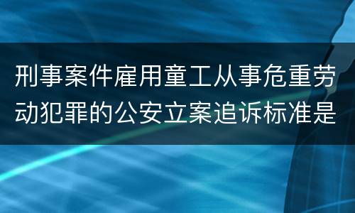 刑事案件雇用童工从事危重劳动犯罪的公安立案追诉标准是怎么样规定