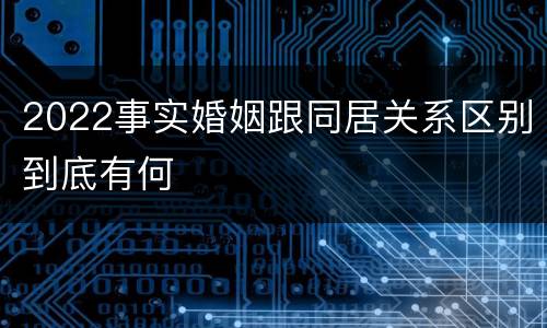 2022事实婚姻跟同居关系区别到底有何