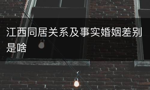 江西同居关系及事实婚姻差别是啥