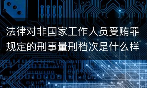 法律对非国家工作人员受贿罪规定的刑事量刑档次是什么样的