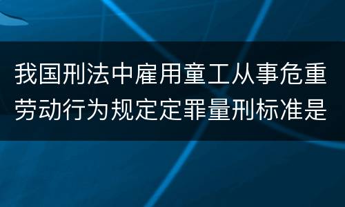 我国刑法中雇用童工从事危重劳动行为规定定罪量刑标准是什么