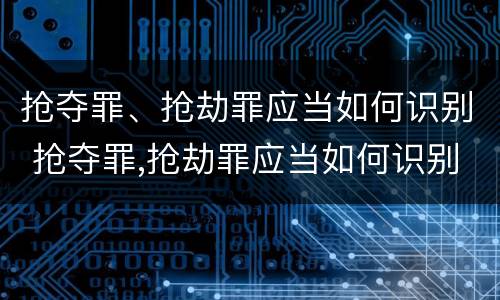 抢夺罪、抢劫罪应当如何识别 抢夺罪,抢劫罪应当如何识别认定