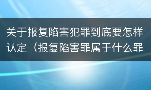 关于报复陷害犯罪到底要怎样认定（报复陷害罪属于什么罪）
