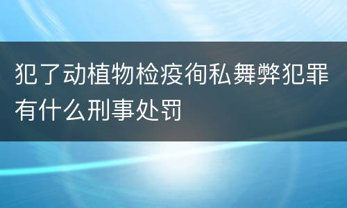 犯了动植物检疫徇私舞弊犯罪有什么刑事处罚