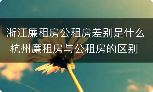 浙江廉租房公租房差别是什么 杭州廉租房与公租房的区别