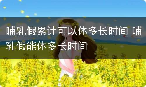 哺乳假累计可以休多长时间 哺乳假能休多长时间
