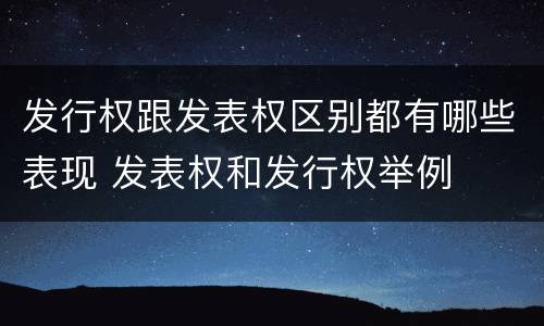 发行权跟发表权区别都有哪些表现 发表权和发行权举例