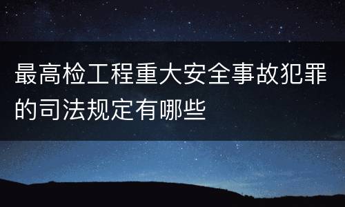 最高检工程重大安全事故犯罪的司法规定有哪些