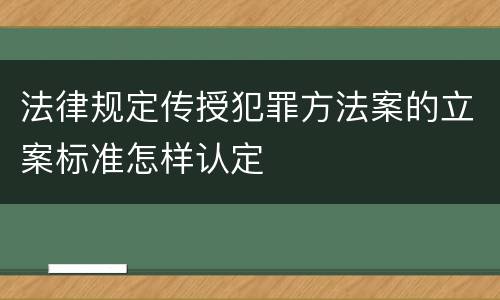 法律规定传授犯罪方法案的立案标准怎样认定