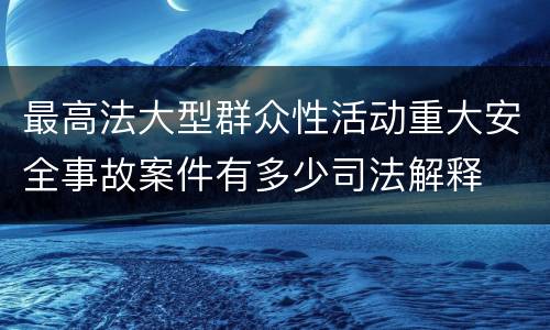 最高法大型群众性活动重大安全事故案件有多少司法解释